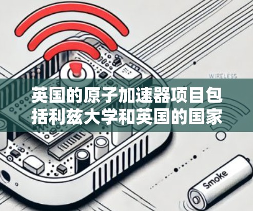 英国的原子加速器项目包括利兹大学和英国的国家实验室等机构。以下是一些关于英国原子加速器的信息
