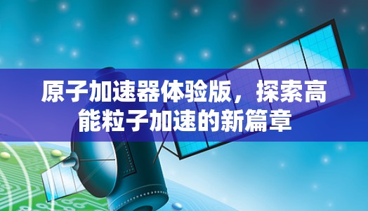 原子加速器体验版，探索高能粒子加速的新篇章