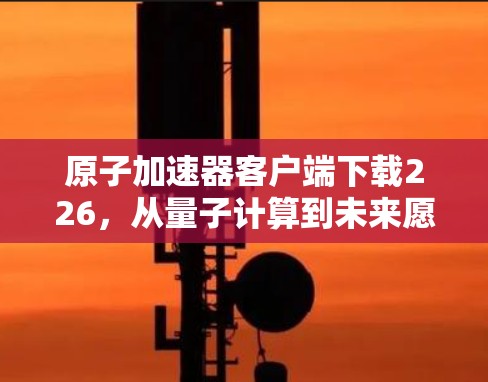原子加速器客户端下载226，从量子计算到未来愿景