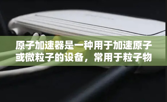 原子加速器是一种用于加速原子或微粒子的设备，常用于粒子物理、量子力学研究等领域的实验和理论研究。它通过物理手段加速原子或微粒子到高能水平，从而实现对这些粒子的探测和研究