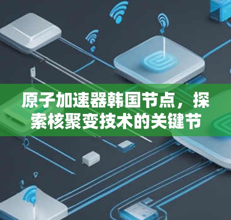 原子加速器韩国节点，探索核聚变技术的关键节点