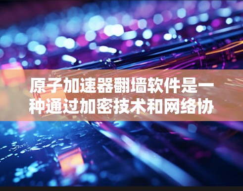 原子加速器翻墙软件是一种通过加密技术和网络协议将加速器存储设备隐藏或翻墙，以确保数据安全的手段。以下是对这一技术的详细分析和总结