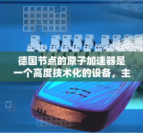 德国节点的原子加速器是一个高度技术化的设备，主要用于加速原子级别的粒子，实现核聚变研究和核动力应用。以下是对其工作的详细介绍