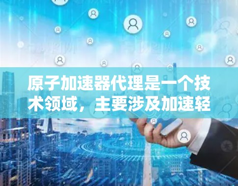 原子加速器代理是一个技术领域，主要涉及加速轻粒子（如质子、电子等）的技术。原子加速器通常使用电场或磁场来加速粒子，使其达到高速状态。以下是一些与原子加速器代理相关的信息和考虑因素