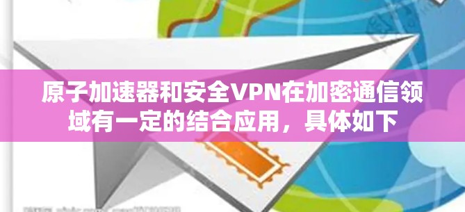 原子加速器和安全VPN在加密通信领域有一定的结合应用，具体如下