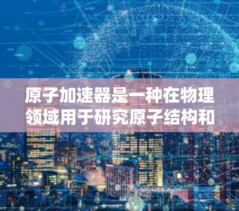 原子加速器是一种在物理领域用于研究原子结构和核物理的设备，通常运行在Windows操作系统上。以下是关于原子加速器的详细信息