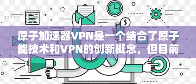 原子加速器VPN是一个结合了原子能技术和VPN的创新概念，但目前尚无成功的应用实例。以下是对该概念的详细分析
