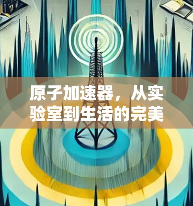 原子加速器，从实验室到生活的完美解决方案
