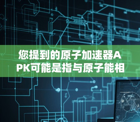 您提到的原子加速器APK可能是指与原子能相关的加速器设备或软件应用，但具体含义可能因上下文而异。以下是一些可能的解释