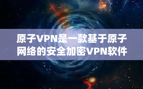 原子VPN是一款基于原子网络的安全加密VPN软件，旨在提供 secure and private network access。为了提供最新的和平稳的原子VPN体验，以下是下载建议