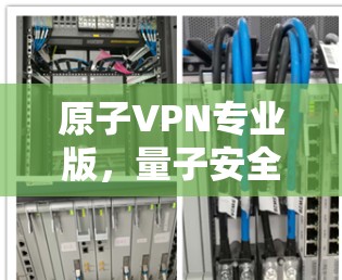 原子VPN专业版，量子安全下构建的高效安全网络