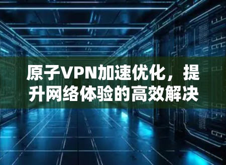 原子VPN加速优化，提升网络体验的高效解决方案
