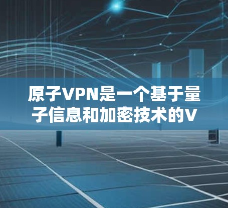 原子VPN是一个基于量子信息和加密技术的VPN服务，旨在提供更安全的网络连接。以下是关于如何使用原子VPN的详细步骤，以及一些注意事项