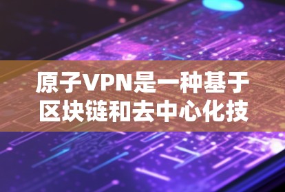 原子VPN是一种基于区块链和去中心化技术的加密通信工具，主要用于加密支付、投资加密货币、个人金融交易等领域。以下是几个实际可用的原子VPN线路推荐
