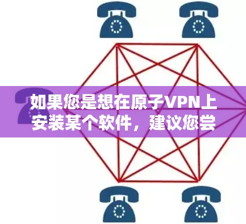 如果您是想在原子VPN上安装某个软件，建议您尝试在原子VPN的应用页面（如果有的话）中找到该应用，并按照提示下载。如果安装后没有问题，您可能会看到一些提示或权限提示