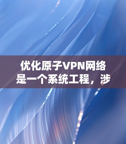 优化原子VPN网络是一个系统工程，涉及多个关键环节的优化。以下是一个分步骤的优化策略