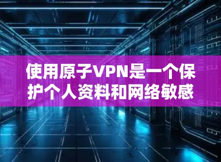 使用原子VPN是一个保护个人资料和网络敏感信息的高效方式。以下是一步步的教程，帮助你成功使用原子VPN