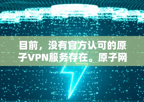 目前，没有官方认可的原子VPN服务存在。原子网络是日本在218年为应对国家安全问题而开发的网络，主要用于加密传输数据，但其官方认可度和安全性在国际上尚有争议