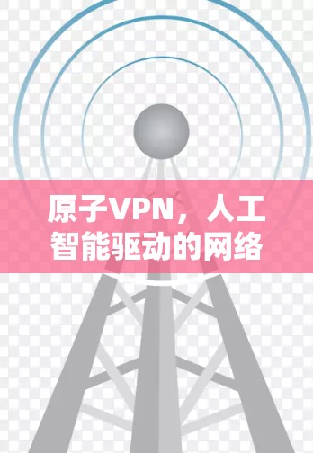 原子VPN，人工智能驱动的网络加密新范式