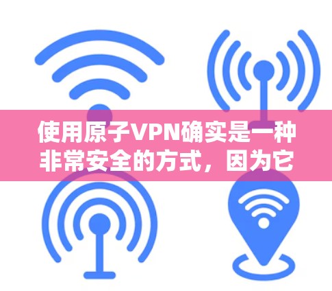 使用原子VPN确实是一种非常安全的方式，因为它完全基于原子物理，不会有核扩散的风险。然而，由于原子网络的脆弱性，选择一个可靠的原子VPN非常关键。以下是一些值得考虑的因素，以及推荐的一些选择