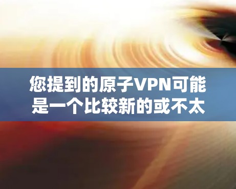 您提到的原子VPN可能是一个比较新的或不太常见的网站，通常需要经过一些验证才能访问。如果您能找到原子VPN的官方网站，建议您直接访问其官方网站，通常会提供下载链接