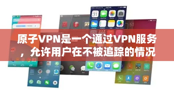 原子VPN是一个通过VPN服务，允许用户在不被追踪的情况下访问互联网。如果你想下载原子VPN服务，通常可以通过以下方式进行