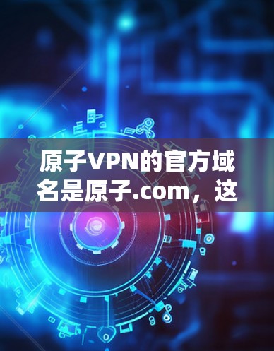 原子VPN的官方域名是原子.com，这是其英文名称。以下是其官方信息