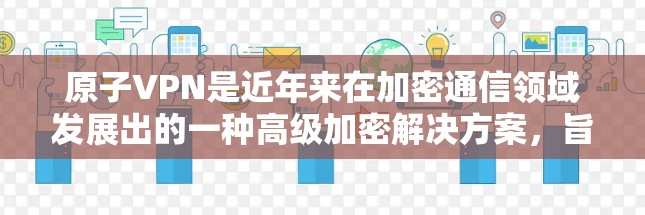 原子VPN是近年来在加密通信领域发展出的一种高级加密解决方案，旨在提供更安全、高效和便捷的加密通信服务。以下是关于原子VPN高速线路的详细信息