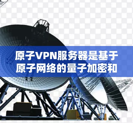 原子VPN服务器是基于原子网络的量子加密和量子签名技术构建的VPN解决方案。以下是关于该技术的详细说明