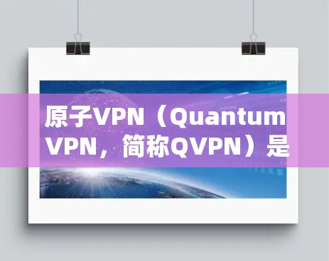原子VPN（Quantum VPN，简称QVPN）是一种基于量子优惠的高速安全VPN技术，采用量子计算和量子优惠原理来实现加密和数据传输。原子VPN的功能和特点包括