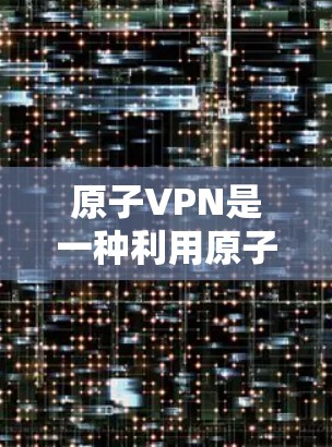 原子VPN是一种利用原子能武器来加密信息的技术，通过加密数据确保在接收方无法破解传输内容。以下是关于原子VPN低延迟的详细分析