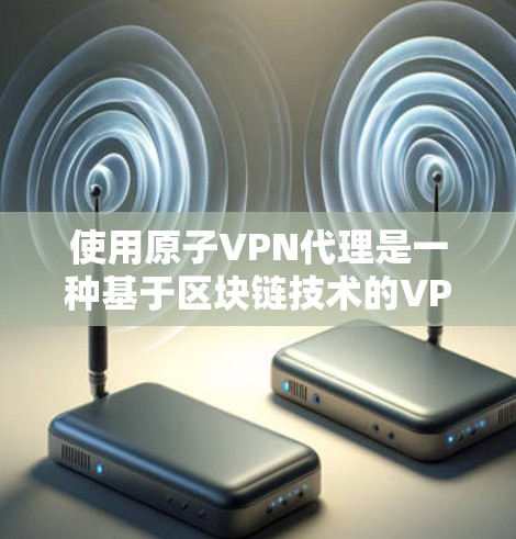 使用原子VPN代理是一种基于区块链技术的VPN解决方案，旨在提供高度安全、匿名和匿名性的网络连接。以下是对该方法的详细介绍