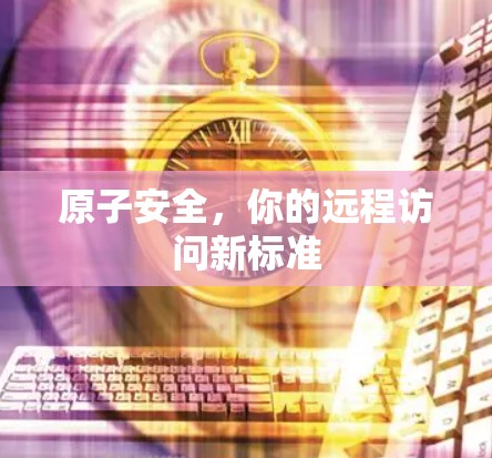 原子安全，你的远程访问新标准