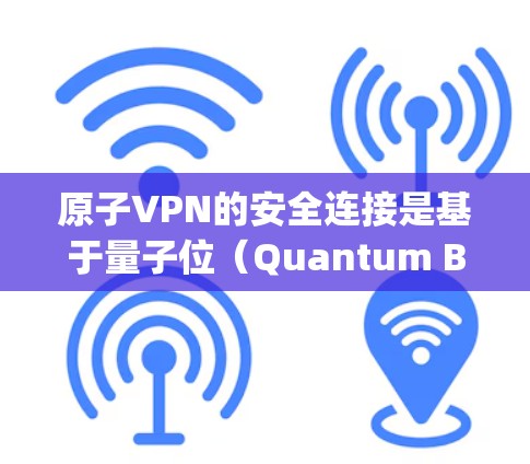 原子VPN的安全连接是基于量子位（Quantum Bit）和量子密钥分发（Quantum Key Distribution，QKD）技术实现的。这些技术在加密通信和数据安全方面具有独特的优势