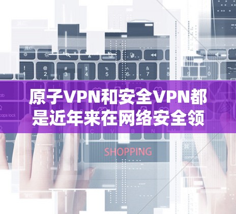 原子VPN和安全VPN都是近年来在网络安全领域发展起来的新兴技术，主要针对加密通信和数据保护的解决方案。以下是关于这两个概念的详细介绍