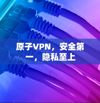 原子VPN，安全第一，隐私至上