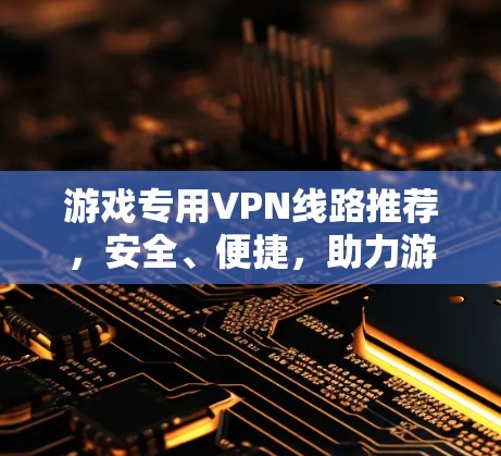 游戏专用VPN线路推荐，安全、便捷，助力游戏流畅