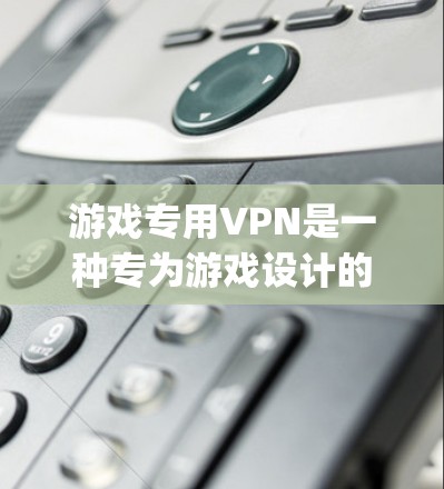 游戏专用VPN是一种专为游戏设计的VPN服务，旨在为玩家提供稳定、high-quality的网络连接，以优化游戏体验。以下是对游戏专用VPN的详细分析