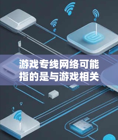 游戏专线网络可能指的是与游戏相关的网络服务或设备。以下是一些可能的解释和建议