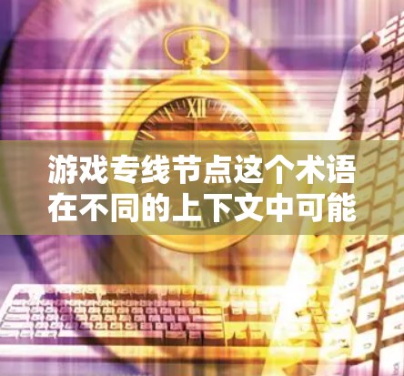 游戏专线节点这个术语在不同的上下文中可能有不同的含义，具体取决于上下文的背景和领域。以下是一些可能的解释和应用