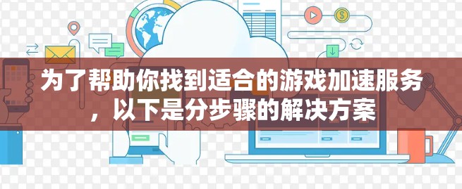 为了帮助你找到适合的游戏加速服务，以下是分步骤的解决方案