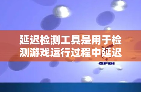 延迟检测工具是用于检测游戏运行过程中延迟的工具，帮助开发者发现和解决问题，优化游戏性能。以下是对延迟检测工具的详细总结