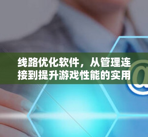 线路优化软件，从管理连接到提升游戏性能的实用工具