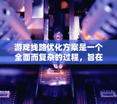 游戏线路优化方案是一个全面而复杂的过程，旨在通过技术手段和用户反馈来提升游戏性能和用户体验。以下是一个结构化的优化方案