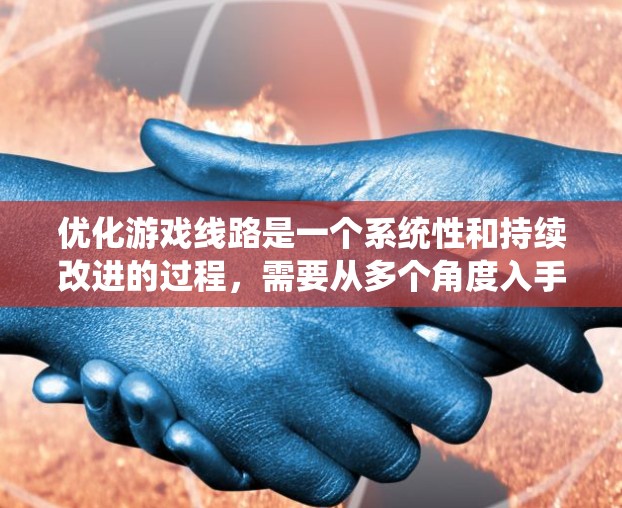 优化游戏线路是一个系统性和持续改进的过程，需要从多个角度入手，以提高游戏性能和用户体验。以下是优化游戏线路的详细步骤