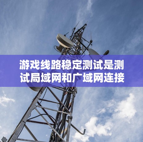 游戏线路稳定测试是测试局域网和广域网连接能力的步骤，旨在确保游戏运行顺畅。以下是详细的步骤指南