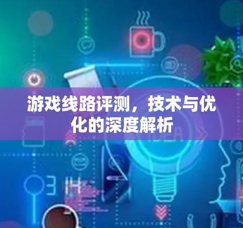 游戏线路评测，技术与优化的深度解析