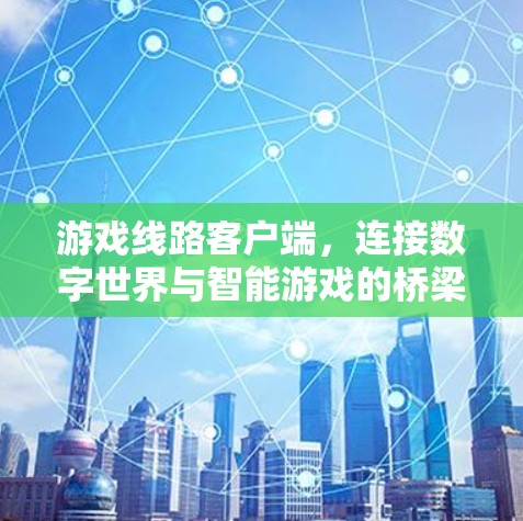 游戏线路客户端，连接数字世界与智能游戏的桥梁