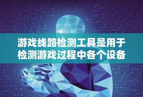 游戏线路检测工具是用于检测游戏过程中各个设备之间的连接情况，确保游戏运行的稳定性和安全性。以下是详细的步骤和信息