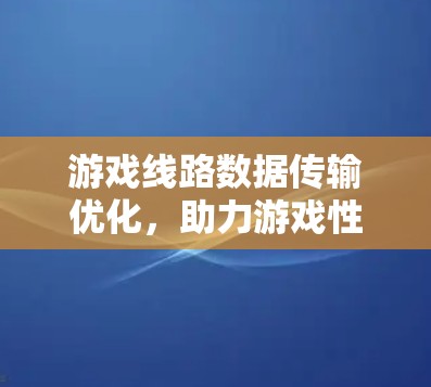 游戏线路数据传输优化，助力游戏性能提升
